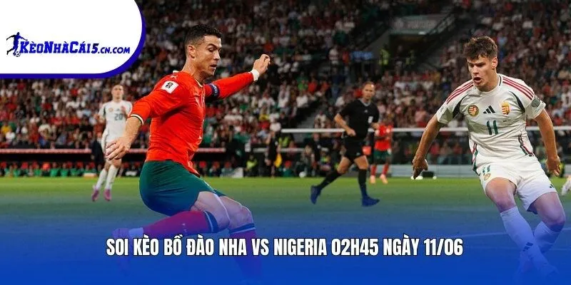 Soi kèo Bồ Đào Nha vs Nigeria | 02h45 ngày 11/06
