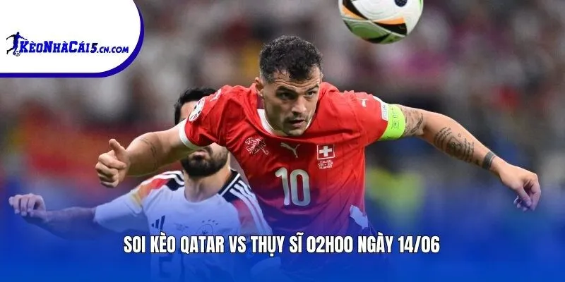 Soi kèo Qatar vs Thụy Sĩ | 02h00 ngày 14/06